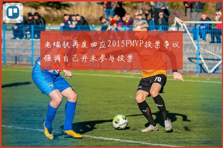 老瑞秋再度回应2015FMVP投票争议强调自己并未参与投票