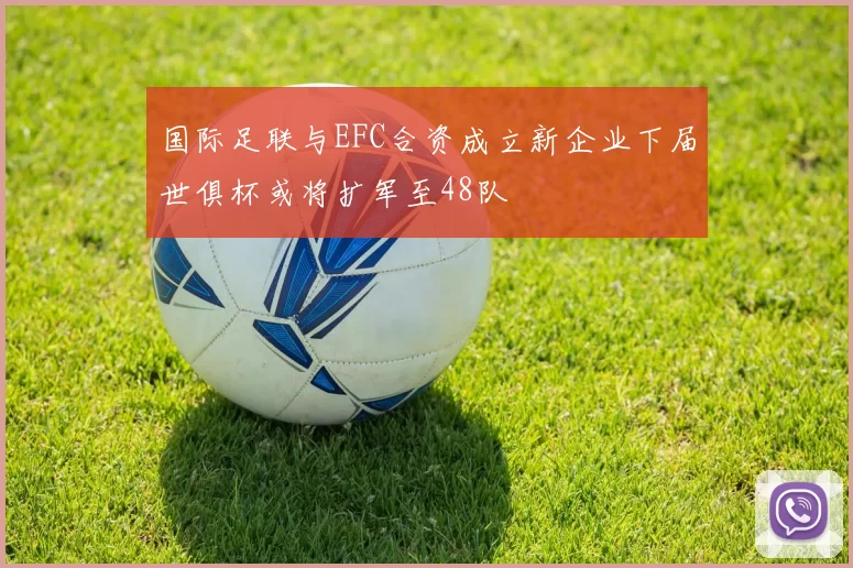 国际足联与EFC合资成立新企业下届世俱杯或将扩军至48队